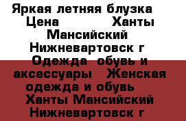 Яркая летняя блузка  › Цена ­ 1 000 - Ханты-Мансийский, Нижневартовск г. Одежда, обувь и аксессуары » Женская одежда и обувь   . Ханты-Мансийский,Нижневартовск г.